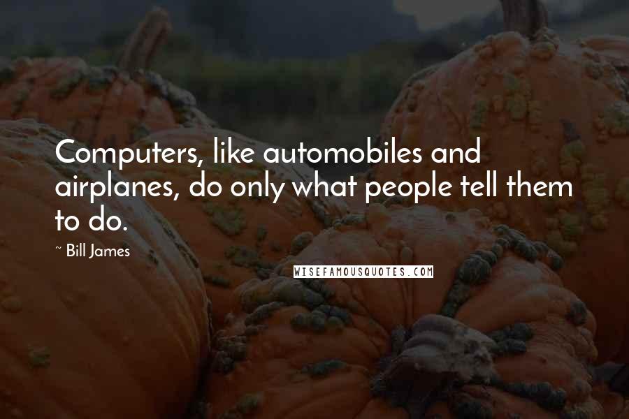 Bill James Quotes: Computers, like automobiles and airplanes, do only what people tell them to do.