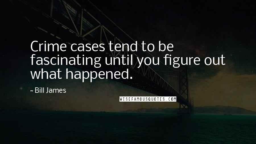 Bill James Quotes: Crime cases tend to be fascinating until you figure out what happened.