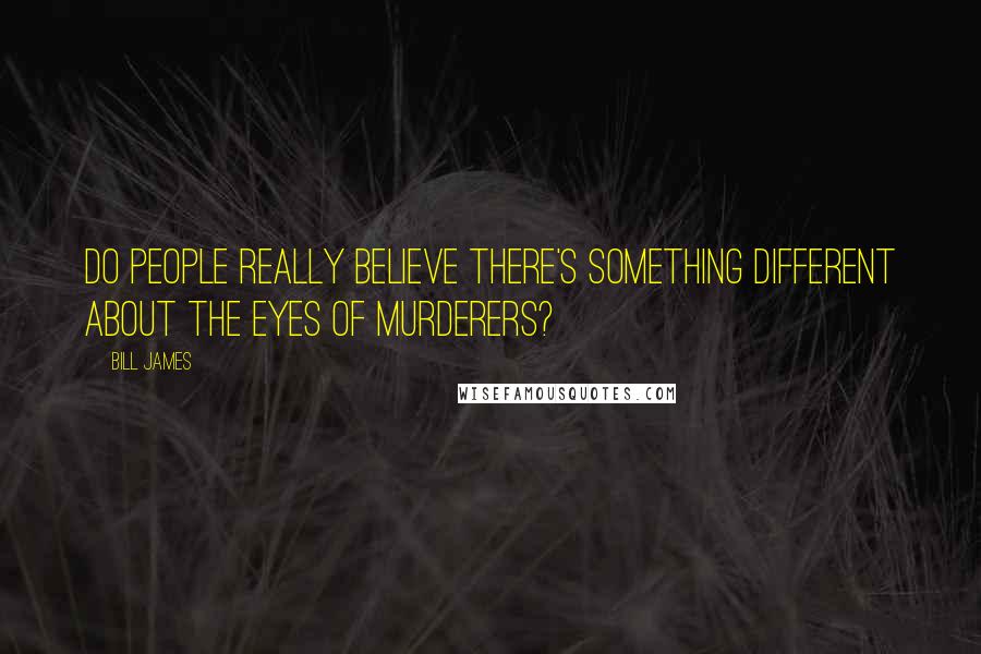 Bill James Quotes: Do people really believe there's something different about the eyes of murderers?
