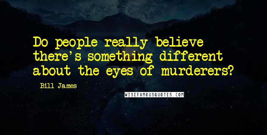 Bill James Quotes: Do people really believe there's something different about the eyes of murderers?