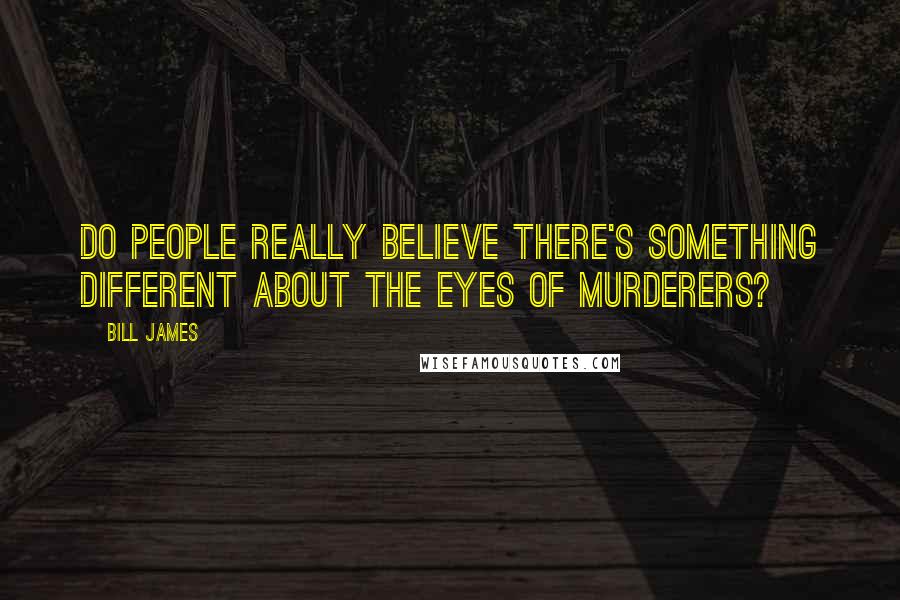 Bill James Quotes: Do people really believe there's something different about the eyes of murderers?