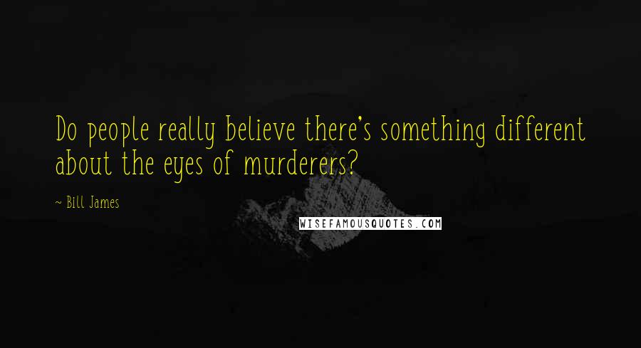 Bill James Quotes: Do people really believe there's something different about the eyes of murderers?