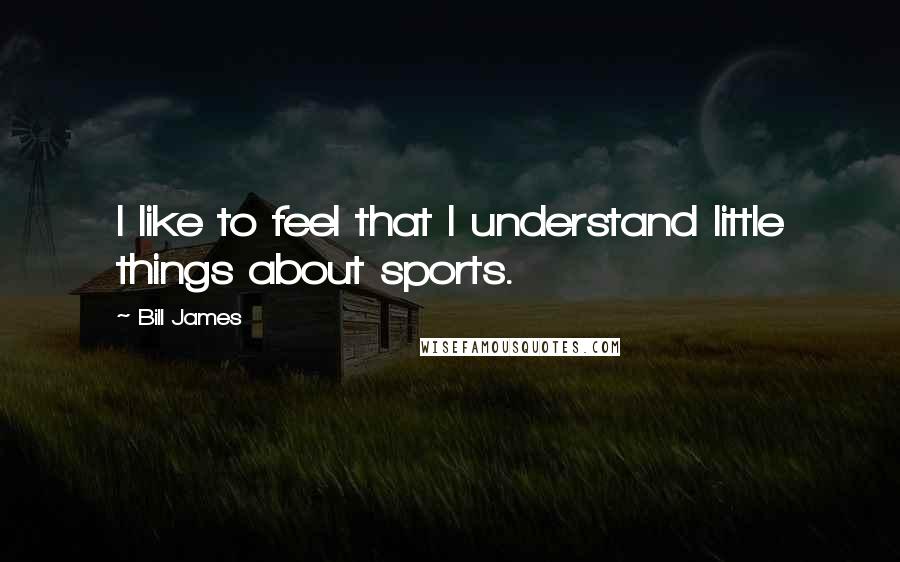 Bill James Quotes: I like to feel that I understand little things about sports.