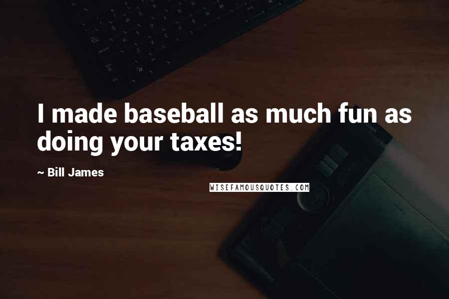 Bill James Quotes: I made baseball as much fun as doing your taxes!