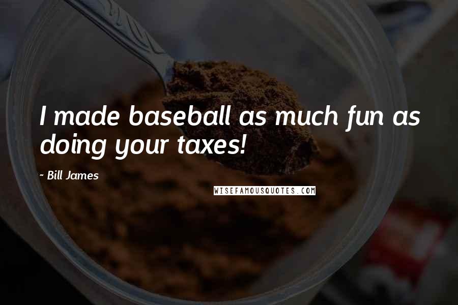 Bill James Quotes: I made baseball as much fun as doing your taxes!