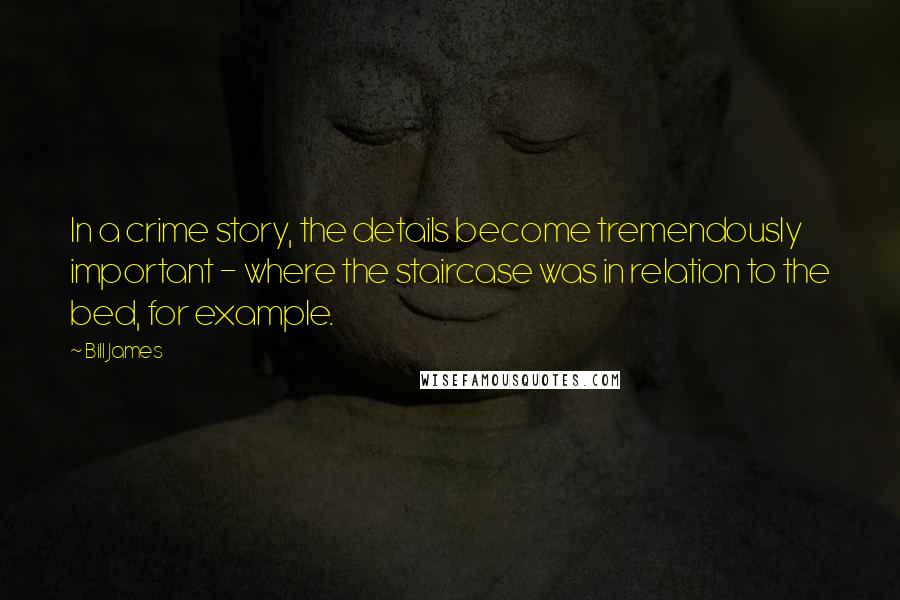 Bill James Quotes: In a crime story, the details become tremendously important - where the staircase was in relation to the bed, for example.
