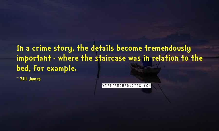 Bill James Quotes: In a crime story, the details become tremendously important - where the staircase was in relation to the bed, for example.
