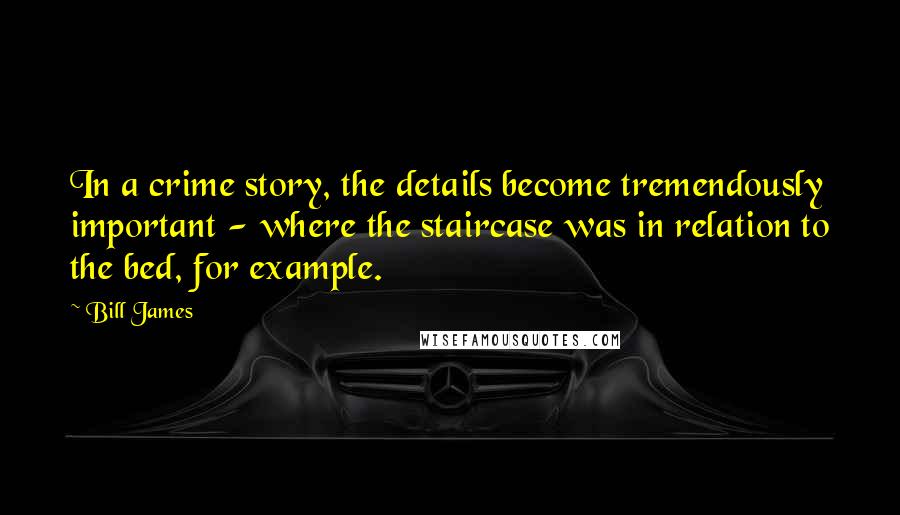 Bill James Quotes: In a crime story, the details become tremendously important - where the staircase was in relation to the bed, for example.