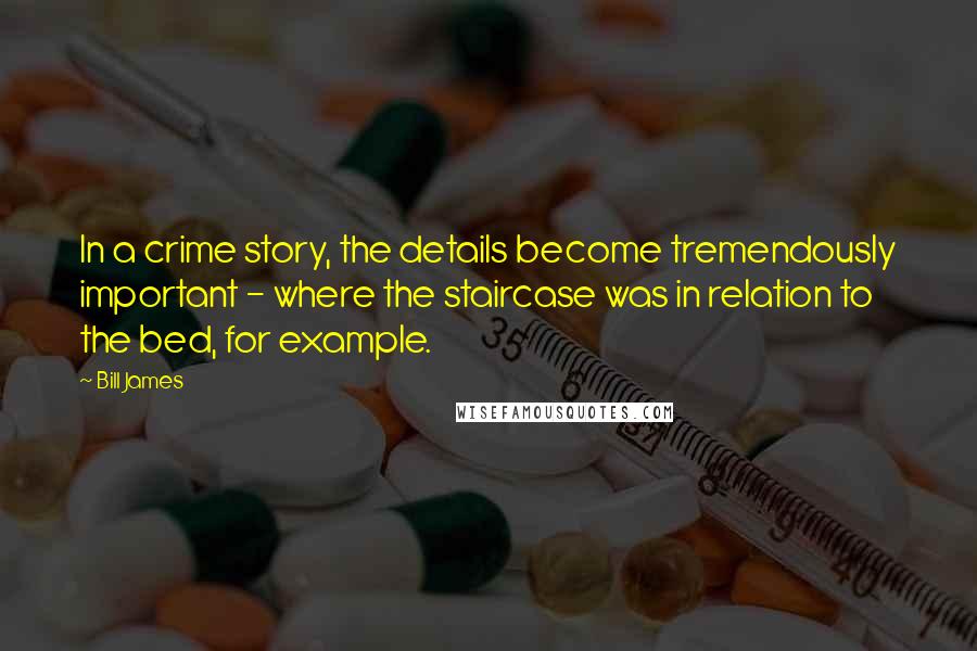 Bill James Quotes: In a crime story, the details become tremendously important - where the staircase was in relation to the bed, for example.
