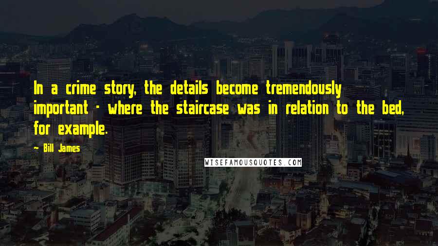 Bill James Quotes: In a crime story, the details become tremendously important - where the staircase was in relation to the bed, for example.