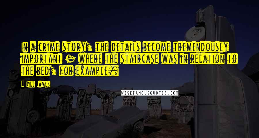 Bill James Quotes: In a crime story, the details become tremendously important - where the staircase was in relation to the bed, for example.