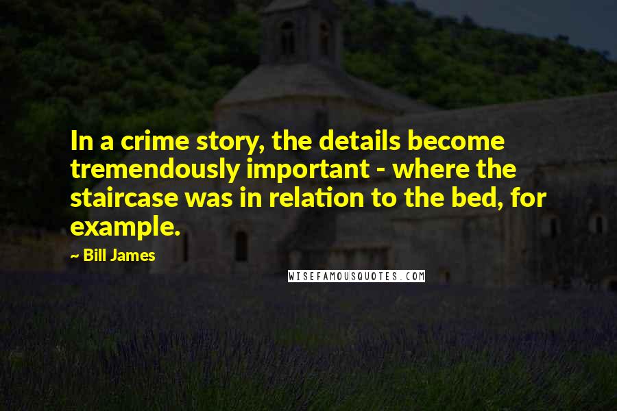 Bill James Quotes: In a crime story, the details become tremendously important - where the staircase was in relation to the bed, for example.