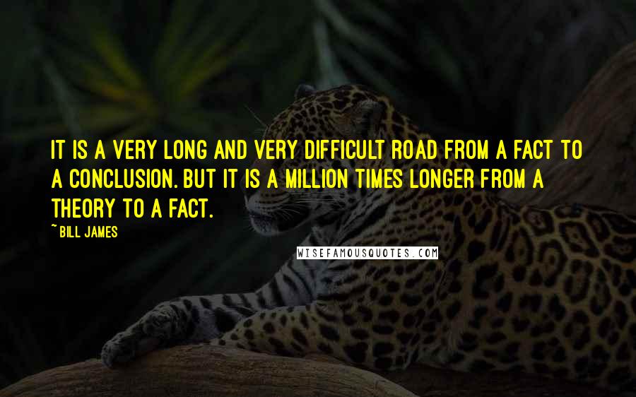 Bill James Quotes: It is a very long and very difficult road from a fact to a conclusion. But it is a million times longer from a theory to a fact.