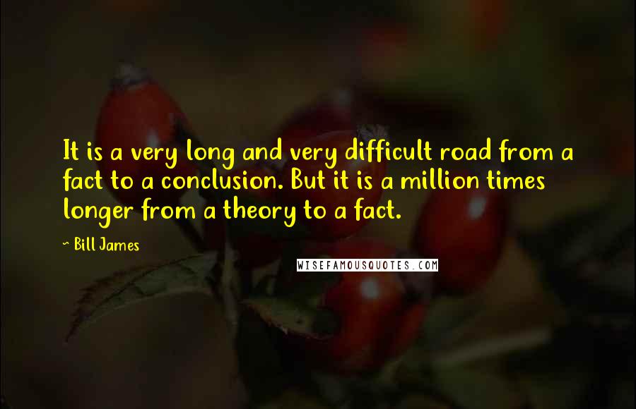Bill James Quotes: It is a very long and very difficult road from a fact to a conclusion. But it is a million times longer from a theory to a fact.
