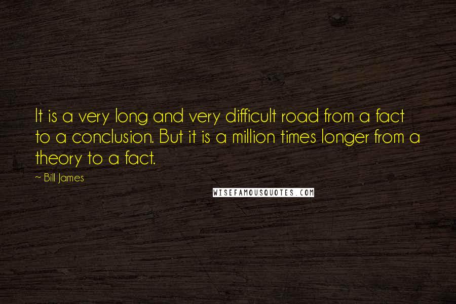 Bill James Quotes: It is a very long and very difficult road from a fact to a conclusion. But it is a million times longer from a theory to a fact.
