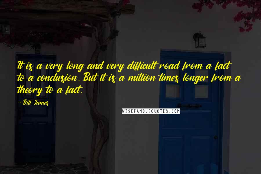 Bill James Quotes: It is a very long and very difficult road from a fact to a conclusion. But it is a million times longer from a theory to a fact.