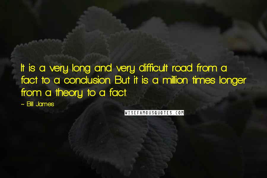 Bill James Quotes: It is a very long and very difficult road from a fact to a conclusion. But it is a million times longer from a theory to a fact.