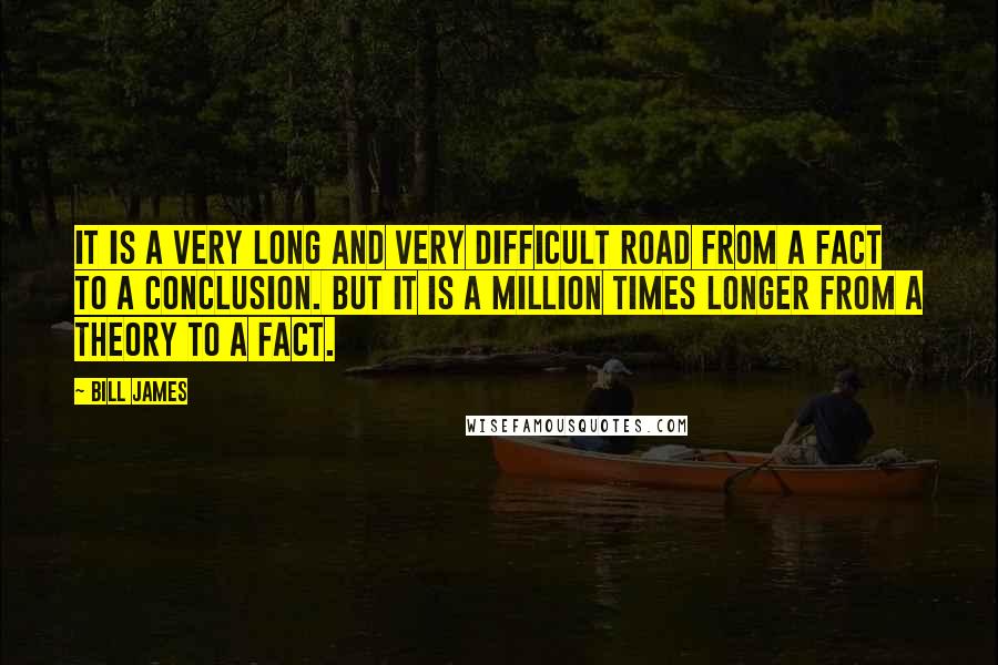 Bill James Quotes: It is a very long and very difficult road from a fact to a conclusion. But it is a million times longer from a theory to a fact.