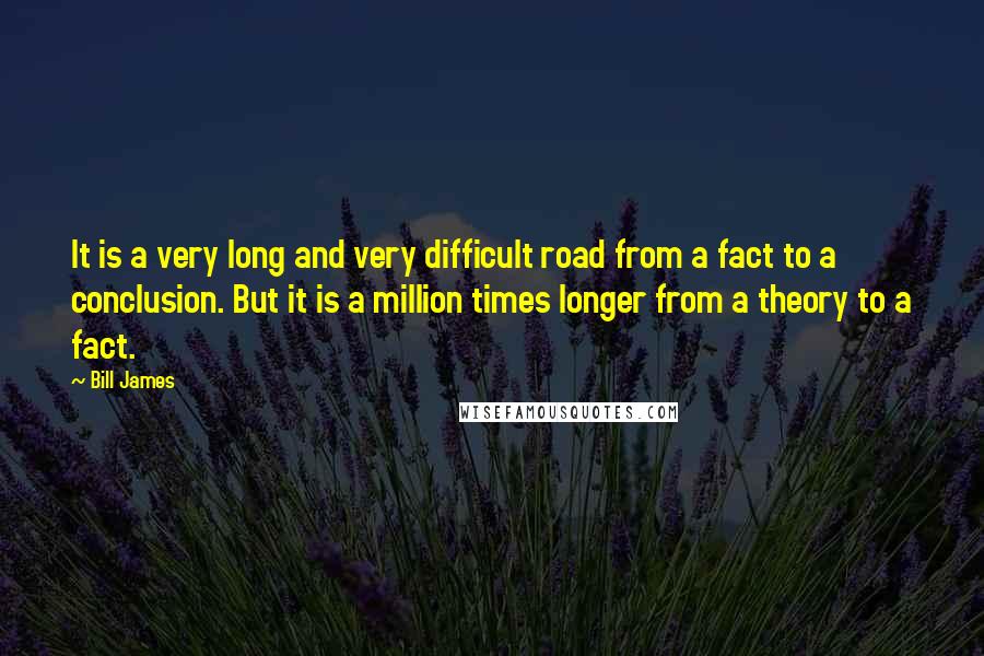 Bill James Quotes: It is a very long and very difficult road from a fact to a conclusion. But it is a million times longer from a theory to a fact.