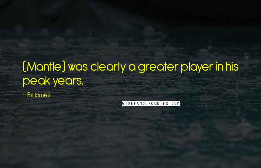 Bill James Quotes: (Mantle) was clearly a greater player in his peak years.