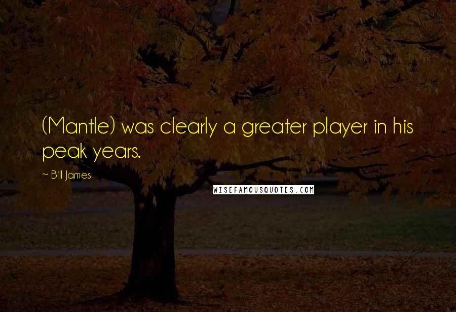 Bill James Quotes: (Mantle) was clearly a greater player in his peak years.