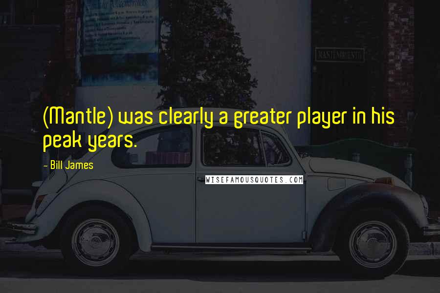 Bill James Quotes: (Mantle) was clearly a greater player in his peak years.