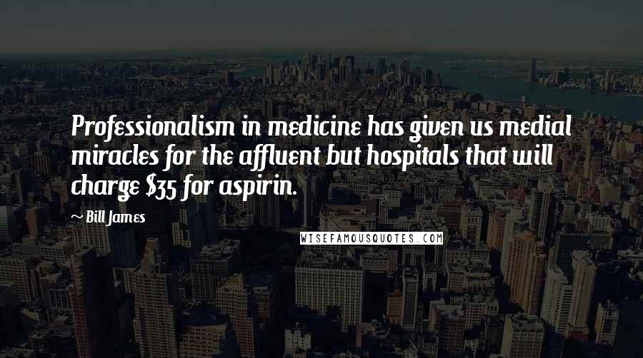 Bill James Quotes: Professionalism in medicine has given us medial miracles for the affluent but hospitals that will charge $35 for aspirin.