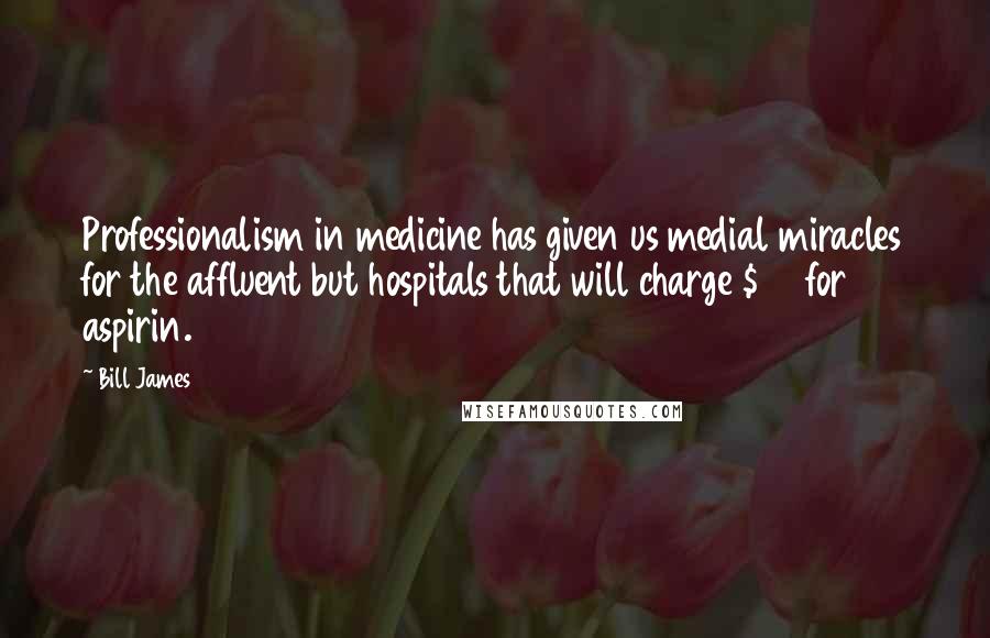 Bill James Quotes: Professionalism in medicine has given us medial miracles for the affluent but hospitals that will charge $35 for aspirin.