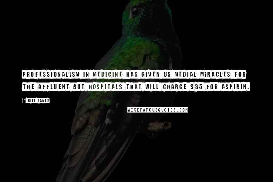 Bill James Quotes: Professionalism in medicine has given us medial miracles for the affluent but hospitals that will charge $35 for aspirin.