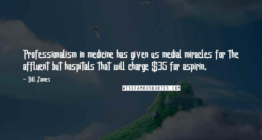 Bill James Quotes: Professionalism in medicine has given us medial miracles for the affluent but hospitals that will charge $35 for aspirin.