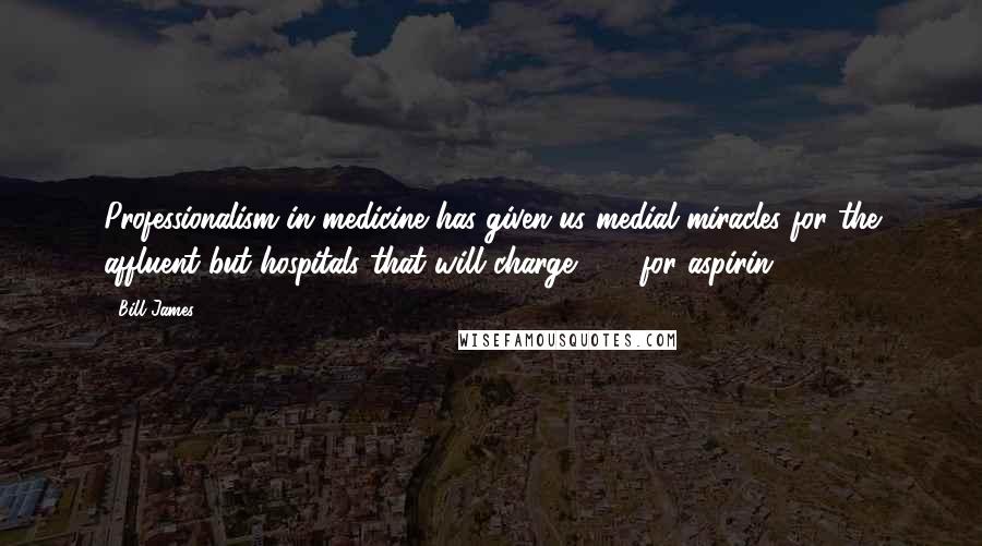 Bill James Quotes: Professionalism in medicine has given us medial miracles for the affluent but hospitals that will charge $35 for aspirin.