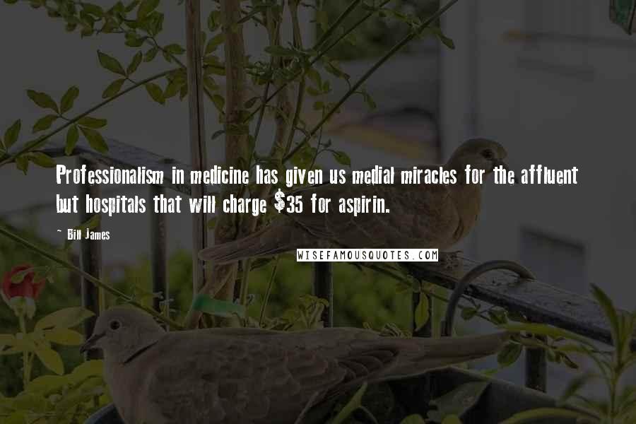 Bill James Quotes: Professionalism in medicine has given us medial miracles for the affluent but hospitals that will charge $35 for aspirin.