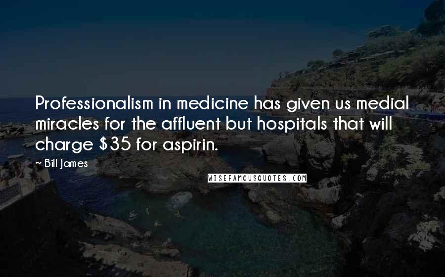 Bill James Quotes: Professionalism in medicine has given us medial miracles for the affluent but hospitals that will charge $35 for aspirin.