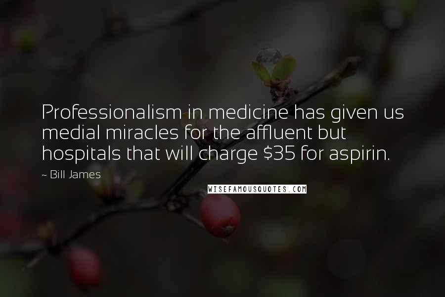 Bill James Quotes: Professionalism in medicine has given us medial miracles for the affluent but hospitals that will charge $35 for aspirin.