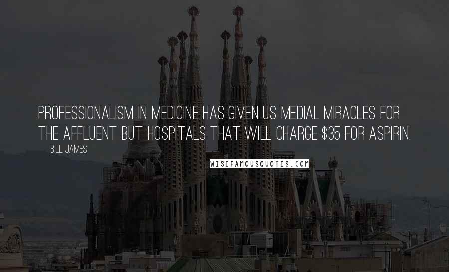 Bill James Quotes: Professionalism in medicine has given us medial miracles for the affluent but hospitals that will charge $35 for aspirin.