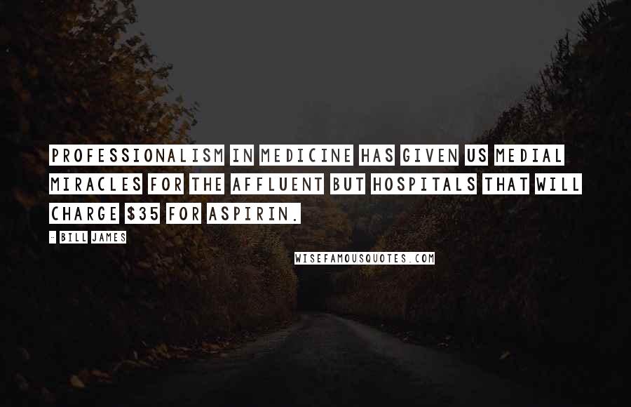 Bill James Quotes: Professionalism in medicine has given us medial miracles for the affluent but hospitals that will charge $35 for aspirin.