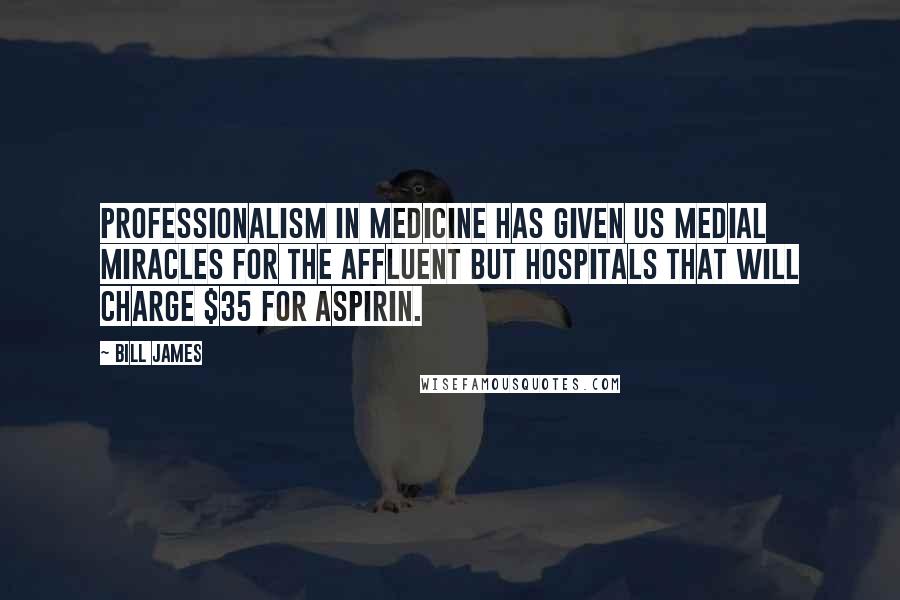 Bill James Quotes: Professionalism in medicine has given us medial miracles for the affluent but hospitals that will charge $35 for aspirin.