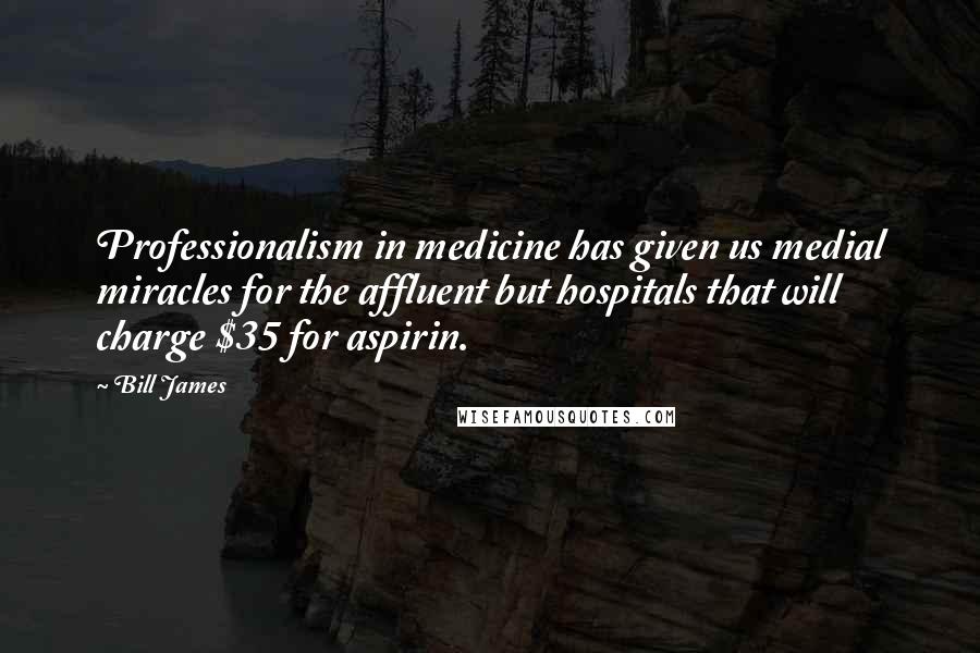 Bill James Quotes: Professionalism in medicine has given us medial miracles for the affluent but hospitals that will charge $35 for aspirin.