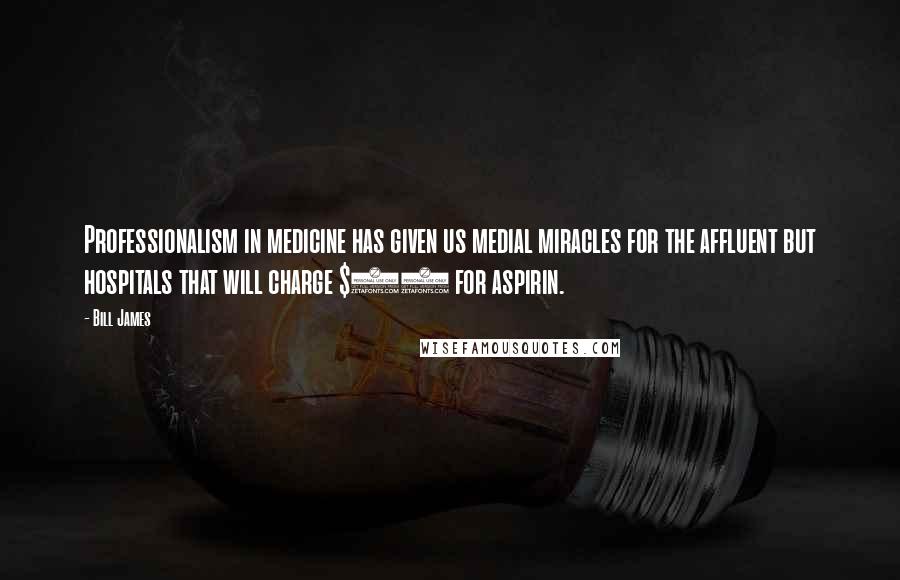 Bill James Quotes: Professionalism in medicine has given us medial miracles for the affluent but hospitals that will charge $35 for aspirin.