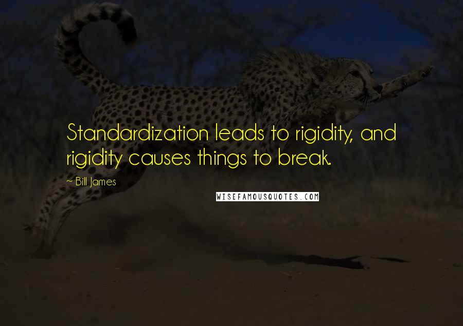 Bill James Quotes: Standardization leads to rigidity, and rigidity causes things to break.