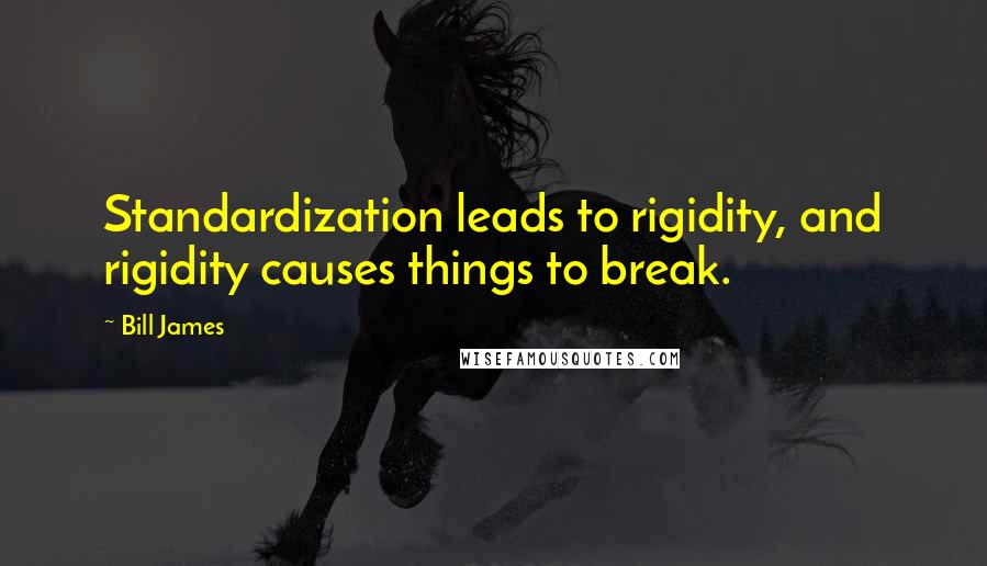 Bill James Quotes: Standardization leads to rigidity, and rigidity causes things to break.