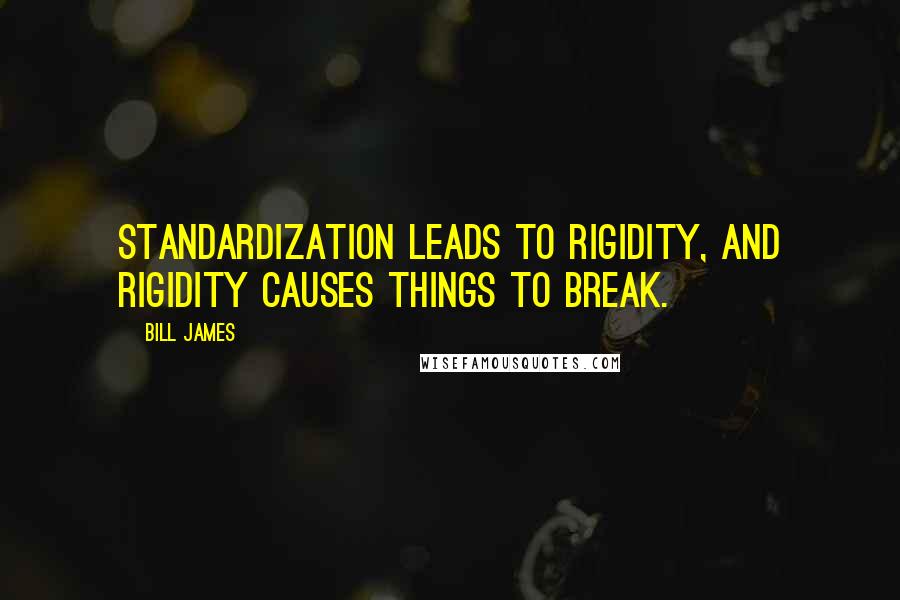 Bill James Quotes: Standardization leads to rigidity, and rigidity causes things to break.