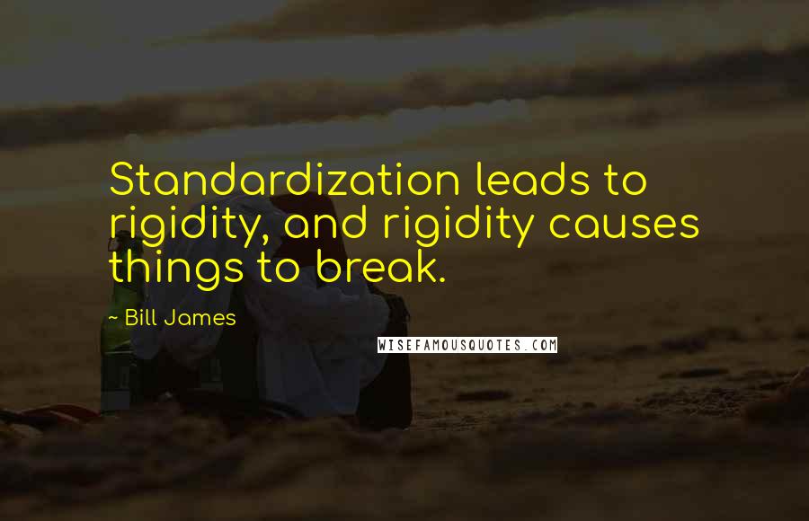 Bill James Quotes: Standardization leads to rigidity, and rigidity causes things to break.