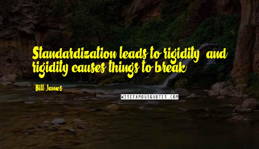 Bill James Quotes: Standardization leads to rigidity, and rigidity causes things to break.