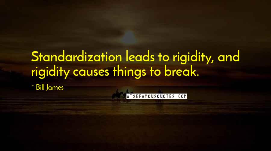 Bill James Quotes: Standardization leads to rigidity, and rigidity causes things to break.