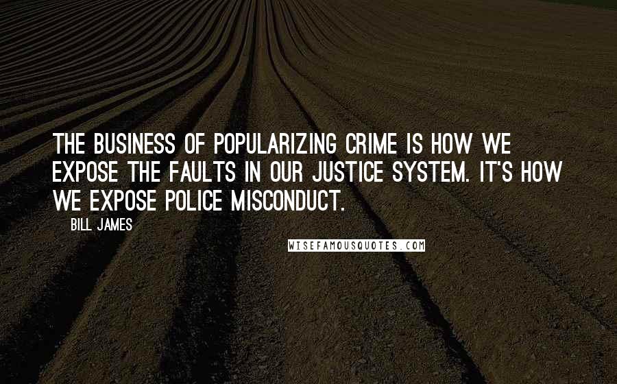 Bill James Quotes: The business of popularizing crime is how we expose the faults in our justice system. It's how we expose police misconduct.