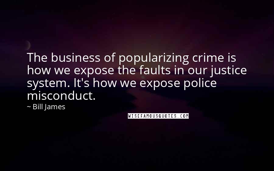 Bill James Quotes: The business of popularizing crime is how we expose the faults in our justice system. It's how we expose police misconduct.
