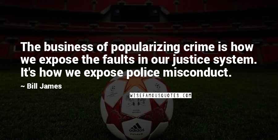 Bill James Quotes: The business of popularizing crime is how we expose the faults in our justice system. It's how we expose police misconduct.