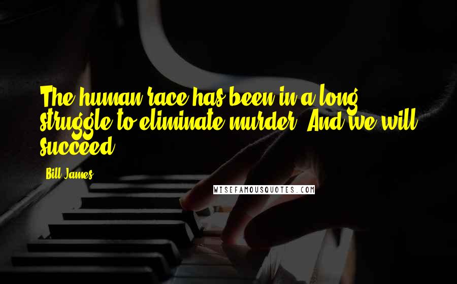 Bill James Quotes: The human race has been in a long struggle to eliminate murder. And we will succeed.