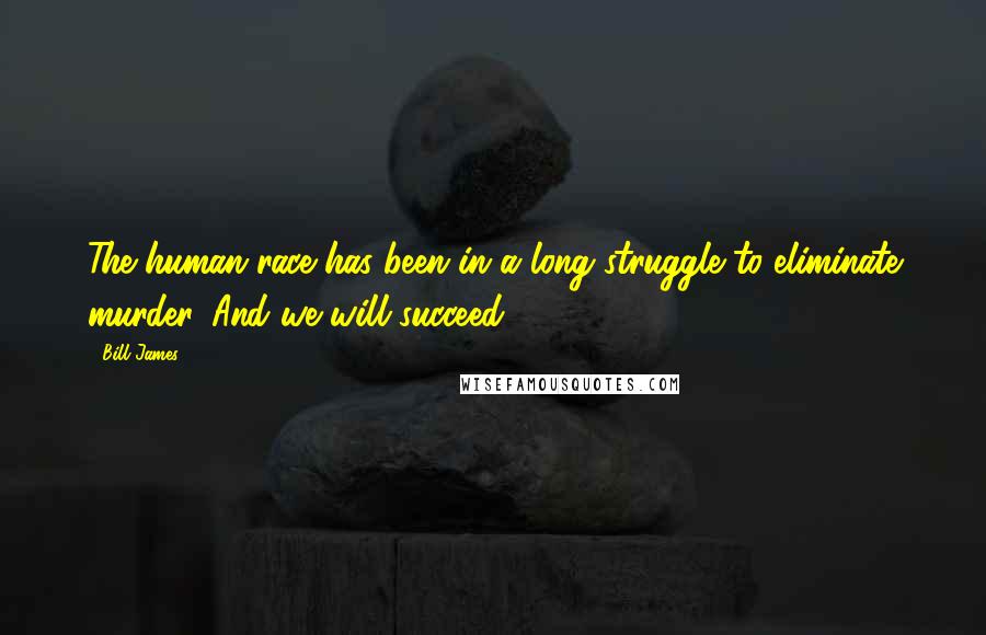 Bill James Quotes: The human race has been in a long struggle to eliminate murder. And we will succeed.